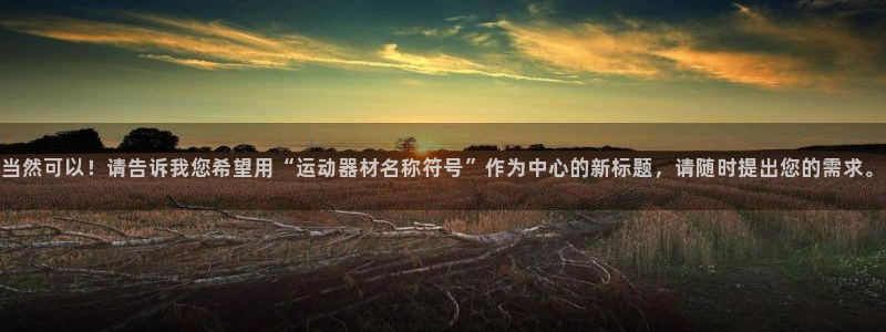 k1官方平台体育:当然可以!请告诉我您希望用“运动器材名称符